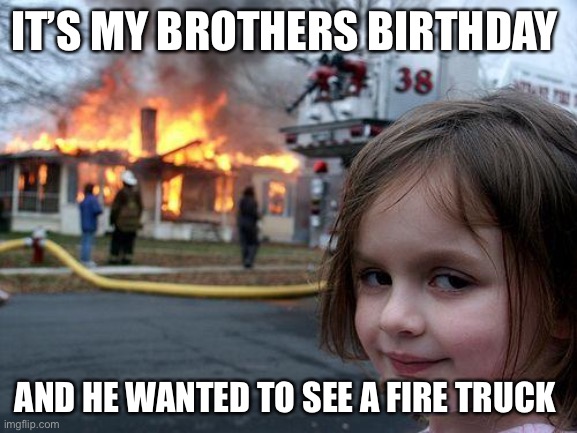 Disaster Girl Meme | IT’S MY BROTHERS BIRTHDAY; AND HE WANTED TO SEE A FIRE TRUCK | image tagged in memes,disaster girl | made w/ Imgflip meme maker