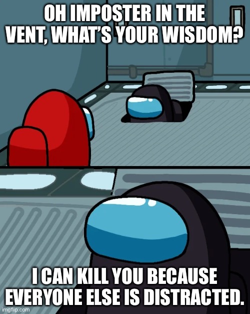 impostor of the vent | OH IMPOSTER IN THE VENT, WHAT’S YOUR WISDOM? I CAN KILL YOU BECAUSE EVERYONE ELSE IS DISTRACTED. | image tagged in impostor of the vent | made w/ Imgflip meme maker