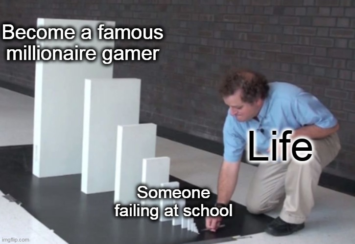 Domino Effect | Become a famous
millionaire gamer; Life; Someone
failing at school | image tagged in domino effect | made w/ Imgflip meme maker