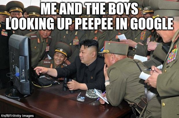 kim jong un's computer  | ME AND THE BOYS LOOKING UP PEEPEE IN GOOGLE | image tagged in kim jong un's computer | made w/ Imgflip meme maker