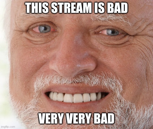 not even funny | THIS STREAM IS BAD; VERY VERY BAD | image tagged in hide the pain harold | made w/ Imgflip meme maker