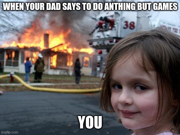 Disaster Girl | WHEN YOUR DAD SAYS TO DO ANTHING BUT GAMES; YOU | image tagged in memes,disaster girl | made w/ Imgflip meme maker