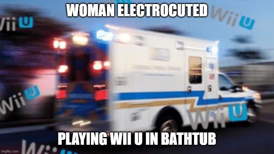 Wii U ambulance | WOMAN ELECTROCUTED PLAYING WII U IN BATHTUB | image tagged in wii u ambulance | made w/ Imgflip meme maker