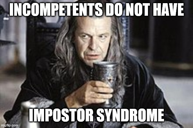 incompetent | INCOMPETENTS DO NOT HAVE; IMPOSTOR SYNDROME | image tagged in work | made w/ Imgflip meme maker