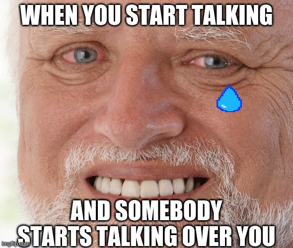 the pain | WHEN YOU START TALKING; AND SOMEBODY STARTS TALKING OVER YOU | image tagged in hide the pain harold | made w/ Imgflip meme maker