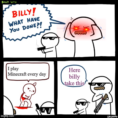 Billy, What Have You Done | I play Minecraft every day; Here billy take this | image tagged in billy what have you done | made w/ Imgflip meme maker