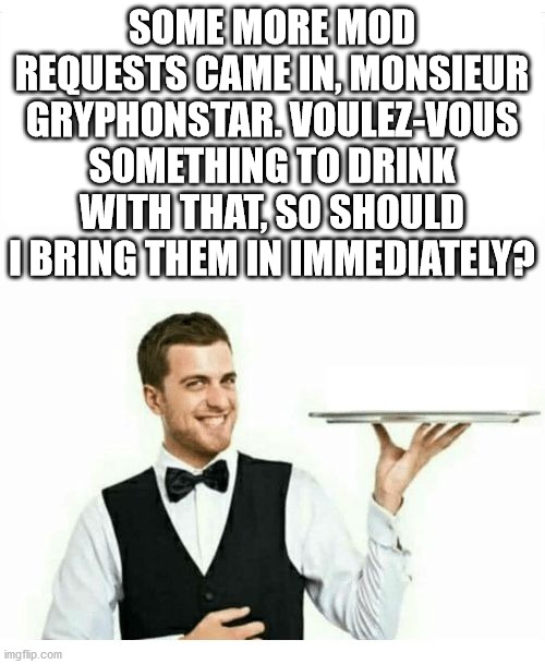 waiter | SOME MORE MOD REQUESTS CAME IN, MONSIEUR GRYPHONSTAR. VOULEZ-VOUS SOMETHING TO DRINK WITH THAT, SO SHOULD I BRING THEM IN IMMEDIATELY? | image tagged in waiter | made w/ Imgflip meme maker