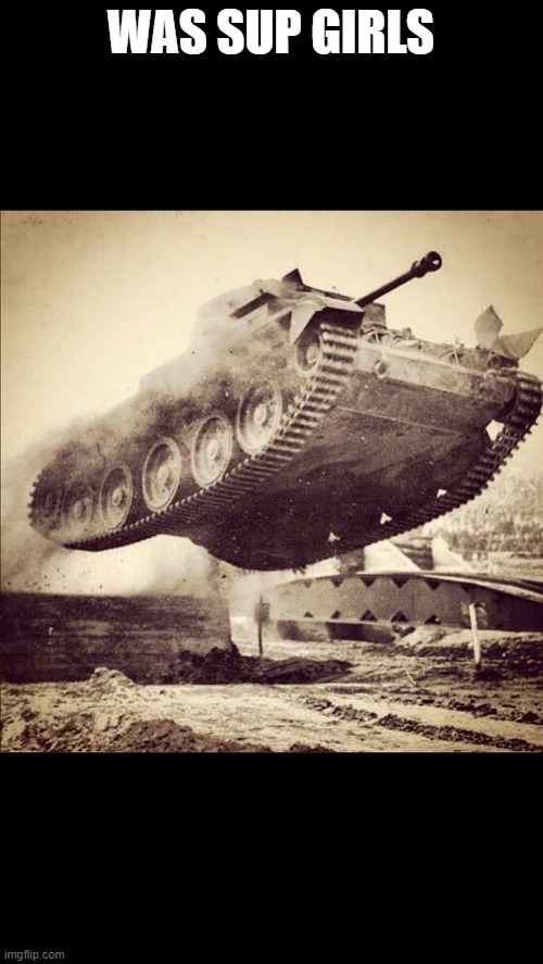 Tanks away | WAS SUP GIRLS | image tagged in tanks away | made w/ Imgflip meme maker