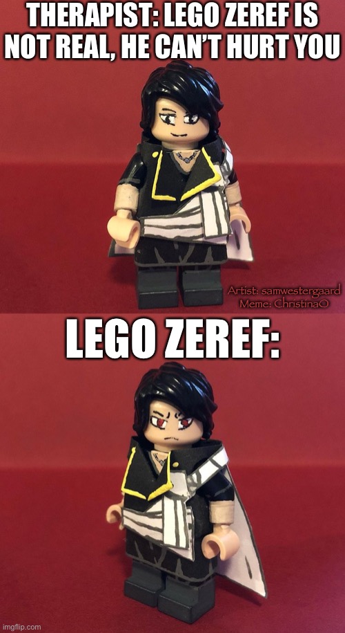 Lego Zeref - Fairy Tail Meme | THERAPIST: LEGO ZEREF IS NOT REAL, HE CAN’T HURT YOU; Artist: samwestergaard
Meme: ChristinaO; LEGO ZEREF: | image tagged in fairy tail,fairy tail meme,lego,legos,zeref dragneel,memes | made w/ Imgflip meme maker
