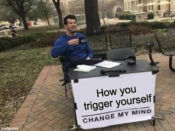 Change My Mind | How you trigger yourself | image tagged in memes,change my mind | made w/ Imgflip meme maker