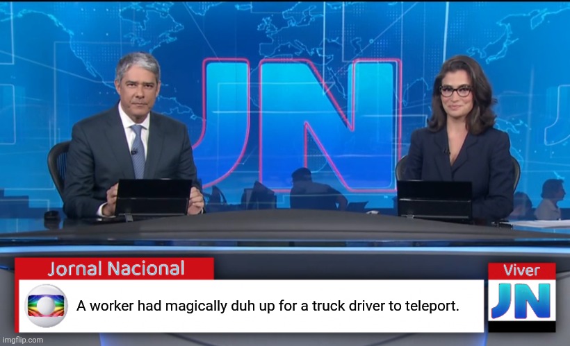 Jornal Nacional (Brazilian News Network) | A worker had magically duh up for a truck driver to teleport. | image tagged in jornal nacional brazilian news network | made w/ Imgflip meme maker