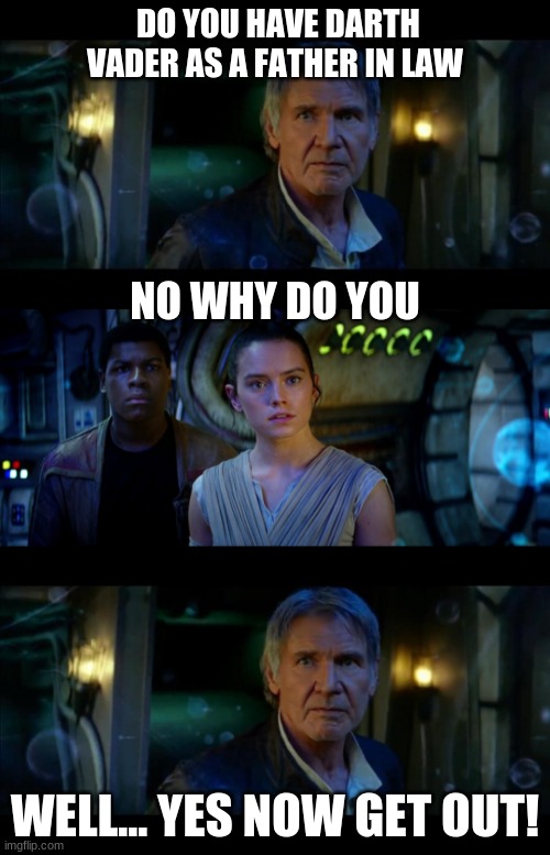 It's True All of It Han Solo | DO YOU HAVE DARTH VADER AS A FATHER IN LAW; NO WHY DO YOU; WELL... YES NOW GET OUT! | image tagged in memes,it's true all of it han solo | made w/ Imgflip meme maker