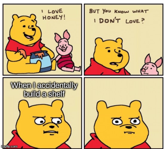 Winnie the Pooh but you know what I don’t like | When I accidentally build a shelf | image tagged in winnie the pooh but you know what i don t like,memes,oh god i have done it again | made w/ Imgflip meme maker