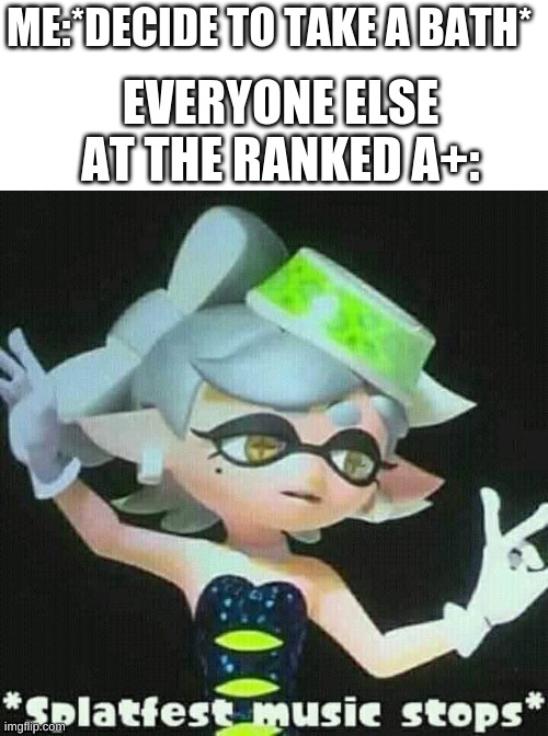 Splatfest music stops | ME:*DECIDE TO TAKE A BATH*; EVERYONE ELSE AT THE RANKED A+: | image tagged in splatfest music stops,splatoon 2,pizza time stops,funny memes,meme,gaming | made w/ Imgflip meme maker