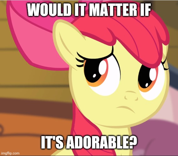 Sad Apple Bloom (MLP) | WOULD IT MATTER IF IT'S ADORABLE? | image tagged in sad apple bloom mlp | made w/ Imgflip meme maker