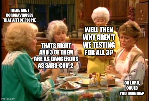 Golden Girls | THERE ARE 7 CORONAVIRUSES THAT AFFECT PEOPLE WELL THEN WHY AREN'T WE TESTING FOR ALL 3? THATS RIGHT AND 3 OF THEM ARE AS DANGEROUS AS SARS-C | image tagged in golden girls | made w/ Imgflip meme maker