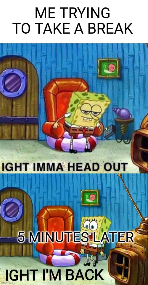 Every damn time | ME TRYING TO TAKE A BREAK; 5 MINUTES LATER | image tagged in memes,spongebob ight imma head out,ight im back | made w/ Imgflip meme maker