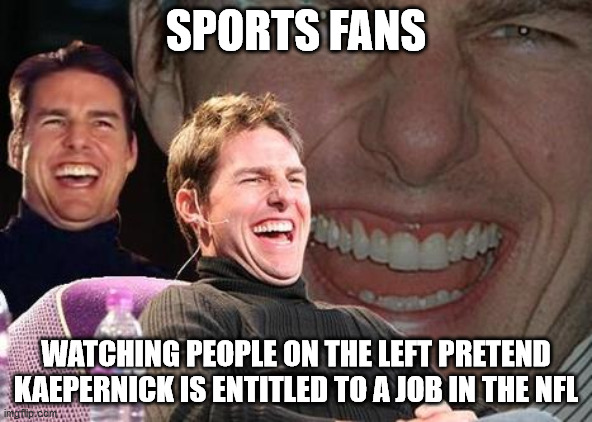 Tom Cruise laugh | SPORTS FANS; WATCHING PEOPLE ON THE LEFT PRETEND KAEPERNICK IS ENTITLED TO A JOB IN THE NFL | image tagged in tom cruise laugh | made w/ Imgflip meme maker