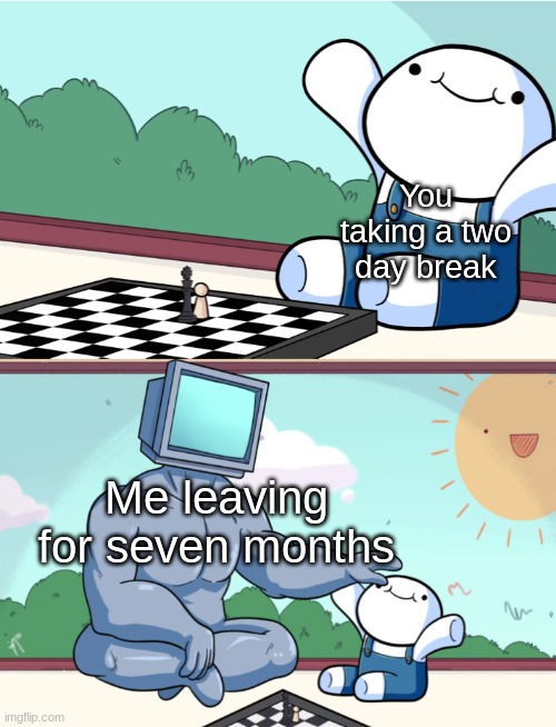 odd1sout vs computer chess | You taking a two day break Me leaving for seven months | image tagged in odd1sout vs computer chess | made w/ Imgflip meme maker