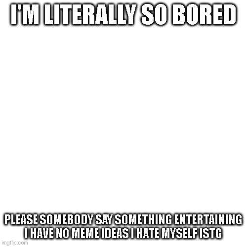 Ha idk | I'M LITERALLY SO BORED; PLEASE SOMEBODY SAY SOMETHING ENTERTAINING

I HAVE NO MEME IDEAS I HATE MYSELF ISTG | image tagged in memes,blank transparent square | made w/ Imgflip meme maker