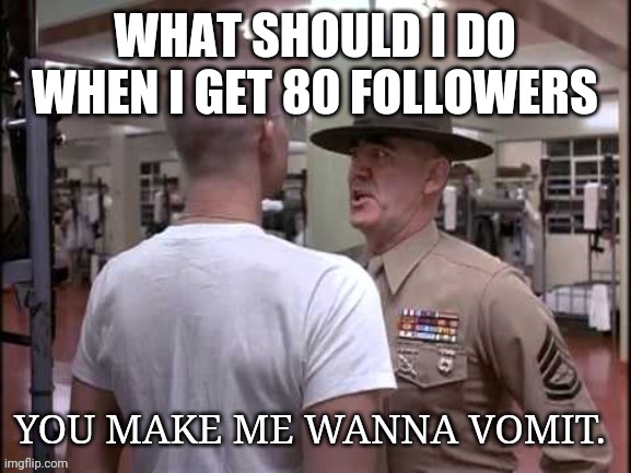 You make me wanna vomit | WHAT SHOULD I DO WHEN I GET 80 FOLLOWERS | image tagged in you make me wanna vomit | made w/ Imgflip meme maker