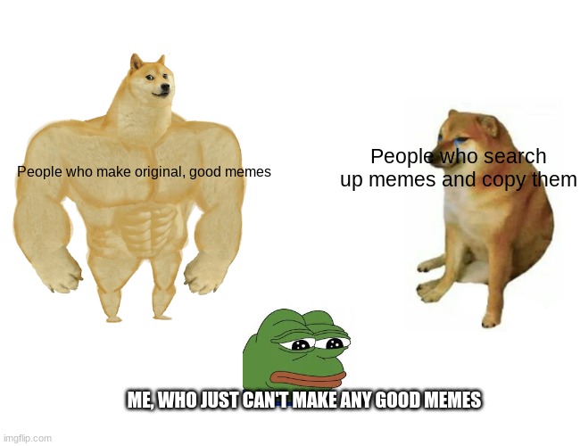 Meme creators b like |  People who search up memes and copy them; People who make original, good memes; ME, WHO JUST CAN'T MAKE ANY GOOD MEMES | image tagged in memes,buff doge vs cheems | made w/ Imgflip meme maker