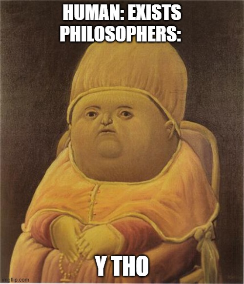 Y Tho |  HUMAN: EXISTS
PHILOSOPHERS:; Y THO | image tagged in y tho | made w/ Imgflip meme maker