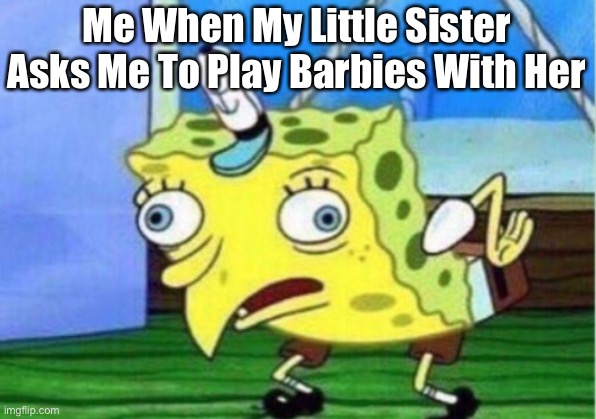 Barbies | Me When My Little Sister Asks Me To Play Barbies With Her | image tagged in memes,mocking spongebob | made w/ Imgflip meme maker