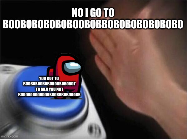 Blank Nut Button Meme | NO I GO TO BOOBOBOBOBOBOOBOBBOBOBOBOBOBOBO; YOU GOT TO  BOOBOBOOBOBOBOBBOBONOT TO MEN YOU NOT BOOOOOOOOOOOBBBOBBBOBOBOBB | image tagged in memes,blank nut button | made w/ Imgflip meme maker