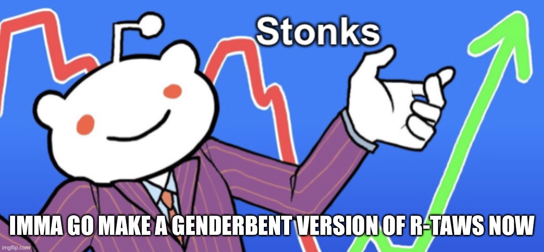 Reddit Stonks | IMMA GO MAKE A GENDERBENT VERSION OF R-TAWS NOW | image tagged in reddit stonks | made w/ Imgflip meme maker