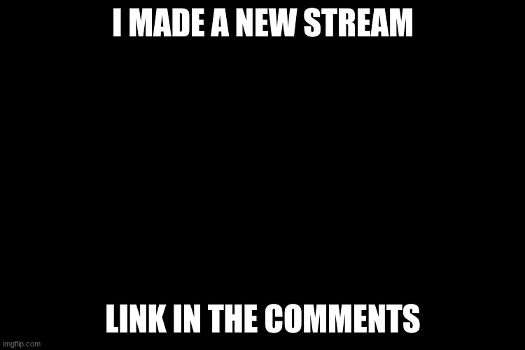 Black Screen | I MADE A NEW STREAM; LINK IN THE COMMENTS | image tagged in black screen | made w/ Imgflip meme maker
