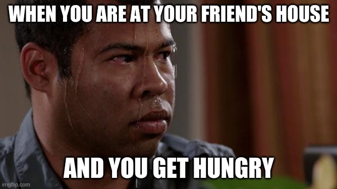 sweating bullets | WHEN YOU ARE AT YOUR FRIEND'S HOUSE; AND YOU GET HUNGRY | image tagged in sweating bullets | made w/ Imgflip meme maker