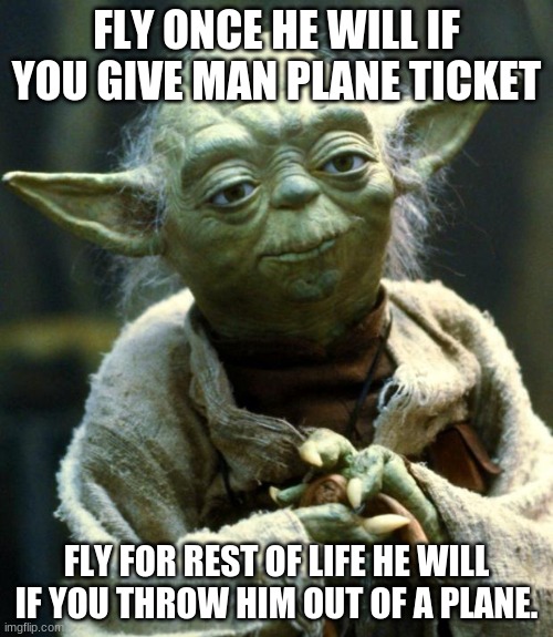 yoda | FLY ONCE HE WILL IF YOU GIVE MAN PLANE TICKET; FLY FOR REST OF LIFE HE WILL IF YOU THROW HIM OUT OF A PLANE. | image tagged in memes,star wars yoda | made w/ Imgflip meme maker