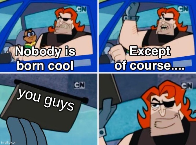 Nobody is born cool | you guys | image tagged in nobody is born cool | made w/ Imgflip meme maker