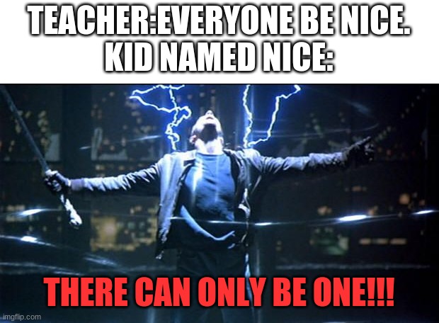 revenge of nice | TEACHER:EVERYONE BE NICE.
KID NAMED NICE:; THERE CAN ONLY BE ONE!!! | image tagged in there can only be one | made w/ Imgflip meme maker