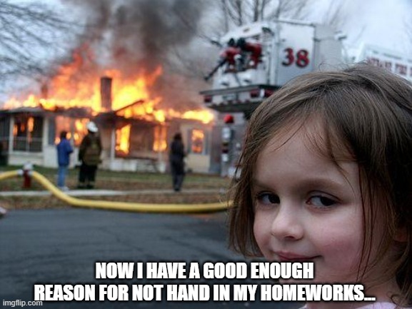 Problem solved | NOW I HAVE A GOOD ENOUGH REASON FOR NOT HAND IN MY HOMEWORKS... | image tagged in memes,disaster girl | made w/ Imgflip meme maker