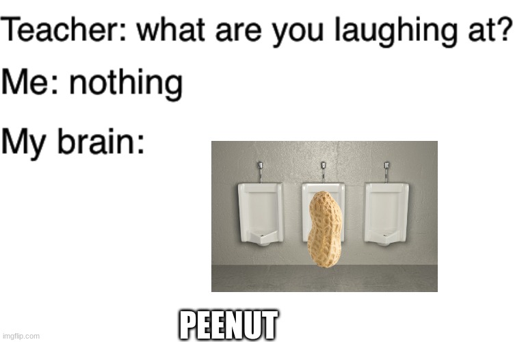 peenut lol | PEENUT | image tagged in teacher what are you laughing at | made w/ Imgflip meme maker