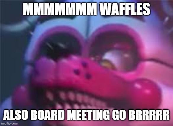 Fnaf | MMMMMMM WAFFLES ALSO BOARD MEETING GO BRRRRR | image tagged in fnaf | made w/ Imgflip meme maker