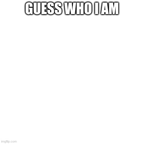 Blank Transparent Square | GUESS WHO I AM | image tagged in memes,blank transparent square | made w/ Imgflip meme maker