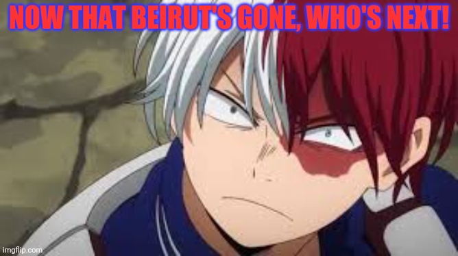 Angry todoroki | NOW THAT BEIRUT'S GONE, WHO'S NEXT! | image tagged in angry todoroki | made w/ Imgflip meme maker