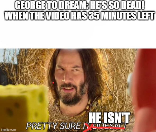 im pretty sure it doesnt |  GEORGE TO DREAM: HE'S SO DEAD! WHEN THE VIDEO HAS 35 MINUTES LEFT; HE ISN'T | image tagged in im pretty sure it doesnt | made w/ Imgflip meme maker