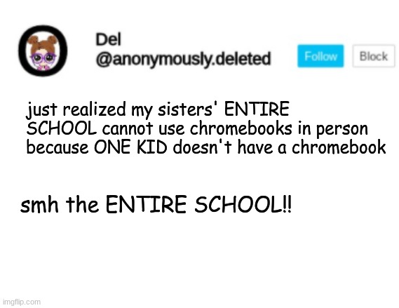 CANT YALL JUST PRINT IT OUT OR SOMETHING | just realized my sisters' ENTIRE SCHOOL cannot use chromebooks in person because ONE KID doesn't have a chromebook; smh the ENTIRE SCHOOL!! | image tagged in del announcement | made w/ Imgflip meme maker