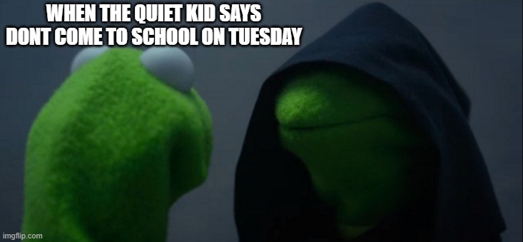 Evil Kermit Meme | WHEN THE QUIET KID SAYS DONT COME TO SCHOOL ON TUESDAY | image tagged in memes,evil kermit | made w/ Imgflip meme maker