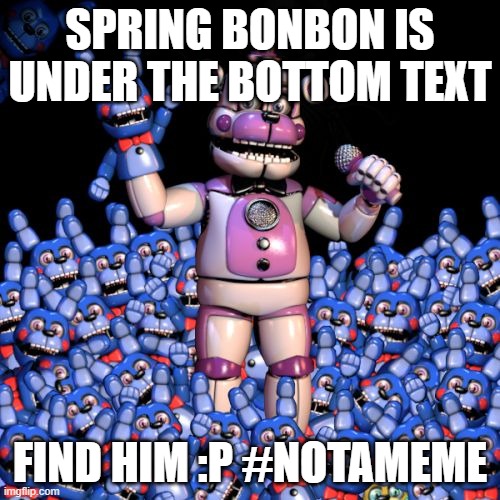 fnaf 7: the disease | SPRING BONBON IS UNDER THE BOTTOM TEXT; FIND HIM :P #NOTAMEME | image tagged in fnaf 7 the disease | made w/ Imgflip meme maker