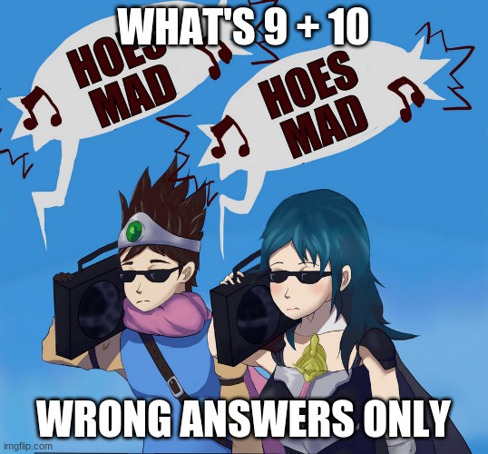 Hoes mad | WHAT'S 9 + 10; WRONG ANSWERS ONLY | image tagged in hoes mad | made w/ Imgflip meme maker