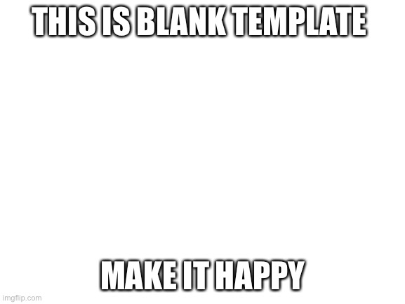 E | THIS IS BLANK TEMPLATE; MAKE IT HAPPY | image tagged in blank white template | made w/ Imgflip meme maker