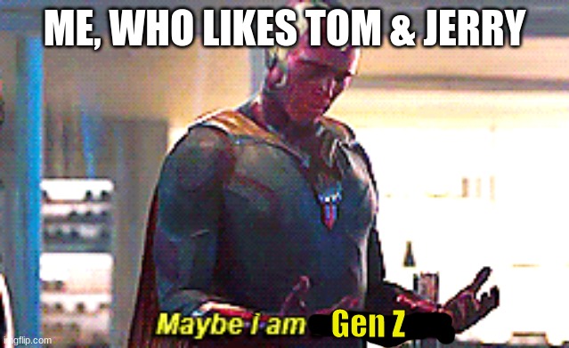 Maybe I am a monster | ME, WHO LIKES TOM & JERRY Gen Z | image tagged in maybe i am a monster | made w/ Imgflip meme maker