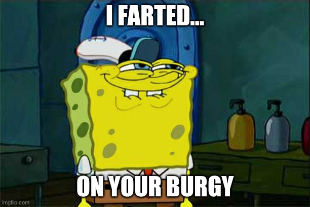 Don't You Squidward | I FARTED... ON YOUR BURGY | image tagged in memes,don't you squidward | made w/ Imgflip meme maker