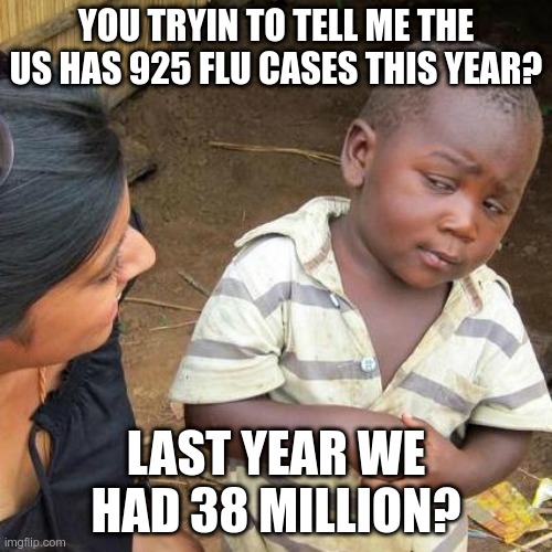 Third World Skeptical Kid | YOU TRYIN TO TELL ME THE US HAS 925 FLU CASES THIS YEAR? LAST YEAR WE HAD 38 MILLION? | image tagged in memes,third world skeptical kid | made w/ Imgflip meme maker