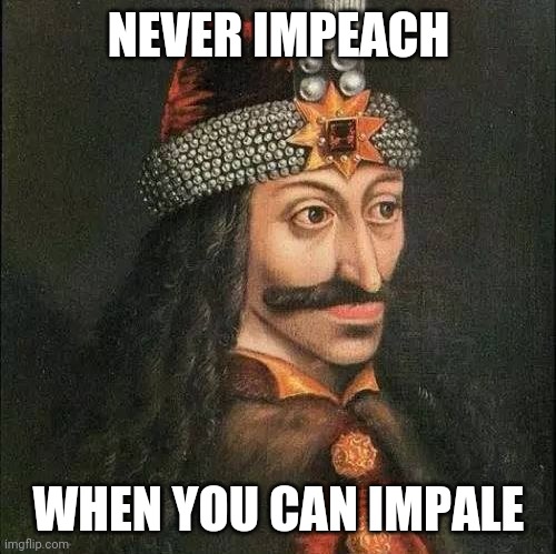 Dracula, Vlad | NEVER IMPEACH WHEN YOU CAN IMPALE | image tagged in dracula vlad | made w/ Imgflip meme maker